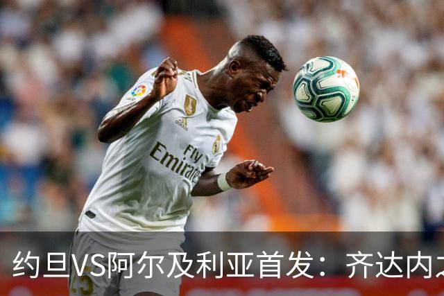 约旦VS阿尔及利亚首发：齐达内之子先发 马赫雷斯出战